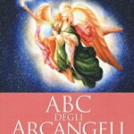 ABC degli arcangeli. Come connettersi con gli argangeli Michele, Raffaele, Gabriele, Uriel e tutti gli altri per otttenere guarigione, protezione e guida