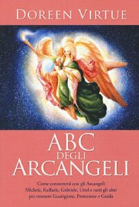 ABC degli arcangeli. Come connettersi con gli argangeli Michele, Raffaele, Gabriele, Uriel e tutti gli altri per otttenere guarigione, protezione e guida