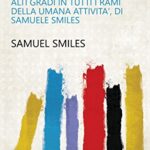 Chi si aiuta dio l'aiuta: ovvero, Storia degli uomine, che dal nulla soppero innalzarsi ai piu' alti gradi in tutti i rami della umana attivita', di Samuele Smiles