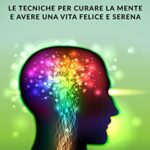 DEPRESSIONE: Le tecniche per curare la mente e avere una vita felice e serena
