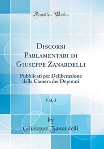 Discorsi Parlamentari di Giuseppe Zanardelli, Vol. 3: Pubblicati per Deliberazione della Camera dei Deputati (Classic Reprint)