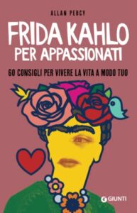 Frida Kahlo per appassionati: 60 consigli per vivere la vita a modo tuo