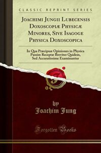 Joachimi Jungii Lubecensis Doxoscopiæ Physicæ Minores, Sive Isagoge Physica Doxoscopica: In Qua Præcipuæ Opiniones in Physica Passim Receptæ Breviter ... Accuratissime Examinantur (Classic Reprint)
