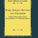 Karl Johann Ritter von Grueber: Lebenserinnerungen Eines Reiteroffiziers Vor Hundert Jahren (Classic Reprint)