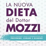 La nuova dieta del dottor Mozzi. Nuovi contenuti, spunti e interpretazioni per prevenire, curare, guarire