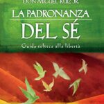 La padronanza del sé. Guida tolteca alla libertà