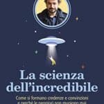 La scienza dell’incredibile: Come si formano credenze e convinzioni e perché le peggiori non muoiono mai