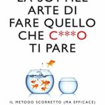 La sottile arte di fare quello che c***o ti pare. Il metodo scorretto (ma efficace) per liberarsi da persone irritanti, falsi problemi e rotture di ogni giorno e vivere felici