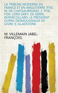 La Tribune moderne en France et en Angleterre: ptie. M. de Chateaubriand. 2. ptie. Fox; Lord Grey; De Serre; Royercollard; Le Président Dupin; Desmousseaux de Givre; E. Gladstone (French Edition)