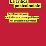 La critica postcoloniale. Decolonizzazione, capitalismo e cosmopolitismo nei postcolonial studies