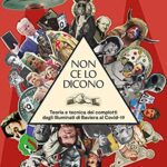 Non ce lo dicono. Teoria e tecnica dei complotti dagli Illuminati di Baviera al Covid-19