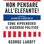 Non pensare all'elefante! Come riprendersi il discorso politico. Le tecniche per battere la destra e reinventare la sinistra, a partire dalle parole che usiamo ogni giorno