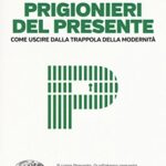 Prigionieri del presente. Come uscire dalla trappola della modernità
