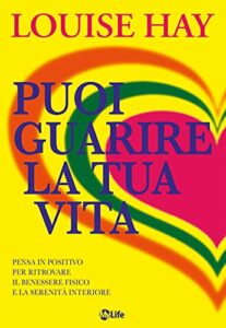 Puoi guarire la tua vita. Pensa in positivo per ritrovare il benessere fisico e la serenità interiore