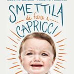 Smettila di fare i capricci. Come risolvere i capricci di tuo figlio senza urla o sgridate, anche se pensi di averle già provate tutte