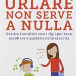 Urlare non serve a nulla. Gestire i conflitti con i figli per farsi ascoltare e guidarli nella crescita