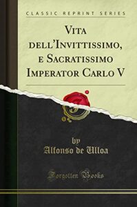 Vita dell'Invittissimo, e Sacratissimo Imperator Carlo V (Classic Reprint)